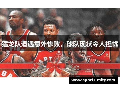 猛龙队遭遇意外惨败，球队现状令人担忧