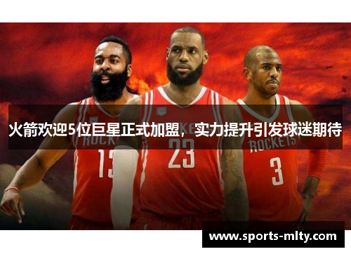 火箭欢迎5位巨星正式加盟，实力提升引发球迷期待